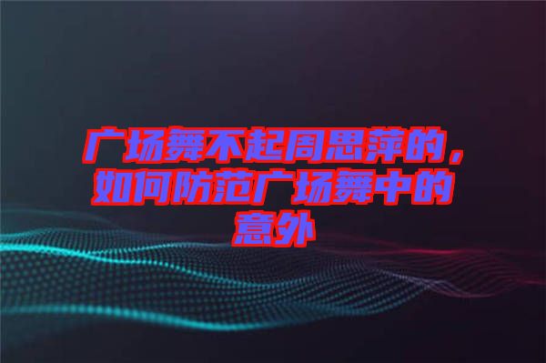 廣場舞不起周思萍的，如何防范廣場舞中的意外