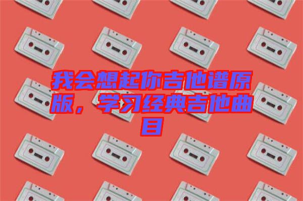 我會(huì)想起你吉他譜原版，學(xué)習(xí)經(jīng)典吉他曲目