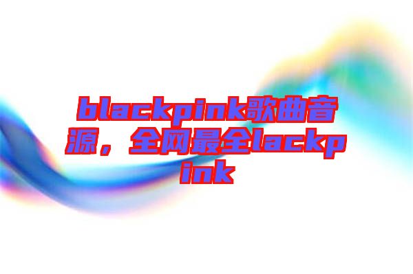 blackpink歌曲音源，全網(wǎng)最全lackpink