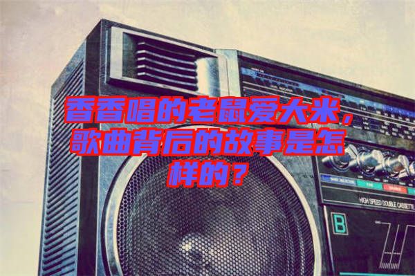 香香唱的老鼠愛大米，歌曲背后的故事是怎樣的？