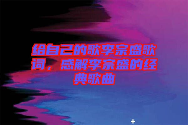 給自己的歌李宗盛歌詞，感解李宗盛的經(jīng)典歌曲