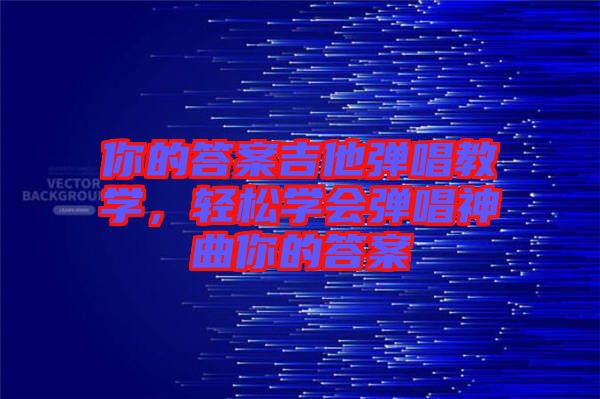 你的答案吉他彈唱教學(xué)，輕松學(xué)會(huì)彈唱神曲你的答案