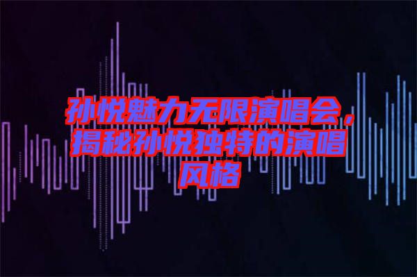 孫悅魅力無限演唱會(huì)，揭秘孫悅獨(dú)特的演唱風(fēng)格