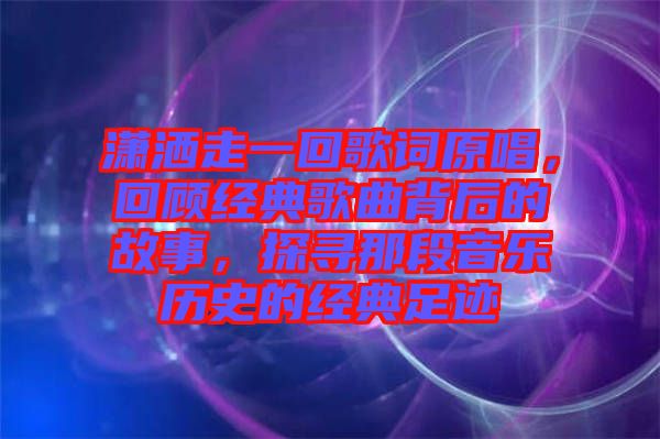 瀟灑走一回歌詞原唱，回顧經(jīng)典歌曲背后的故事，探尋那段音樂歷史的經(jīng)典足跡