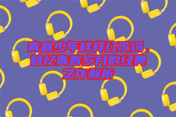 青春少年樣樣紅歌詞，回憶青春歲月的經(jīng)典之作解析