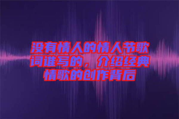 沒有情人的情人節(jié)歌詞誰寫的，介紹經(jīng)典情歌的創(chuàng)作背后