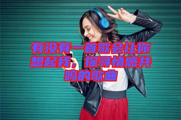 有沒(méi)有一首歌會(huì)讓你想起我，探尋情感共鳴的歌曲