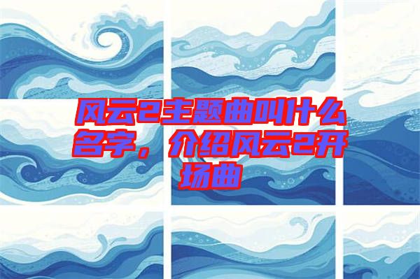 風(fēng)云2主題曲叫什么名字，介紹風(fēng)云2開場曲