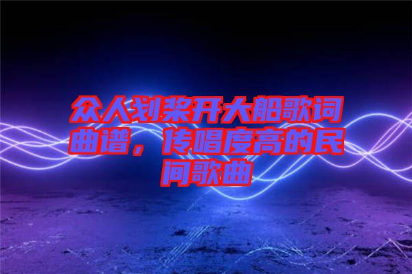 眾人劃槳開大船歌詞曲譜，傳唱度高的民間歌曲