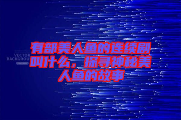 有部美人魚的連續(xù)劇叫什么，探尋神秘美人魚的故事