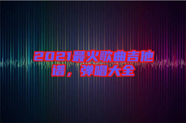 2021最火歌曲吉他譜，彈唱大全