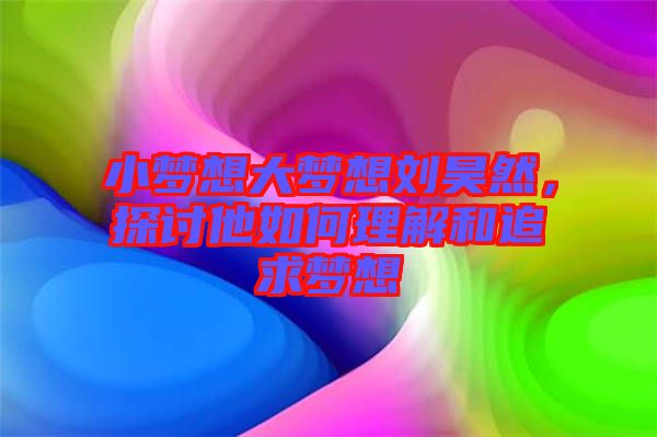 小夢想大夢想劉昊然，探討他如何理解和追求夢想