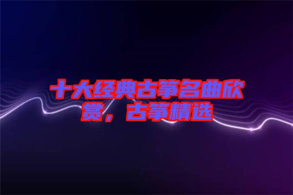 十大經典古箏名曲欣賞，古箏精選