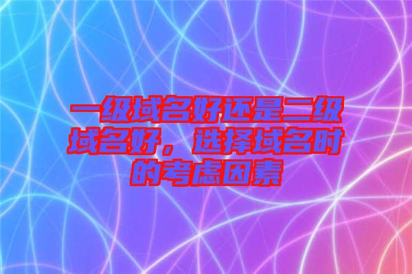 一級域名好還是二級域名好，選擇域名時的考慮因素