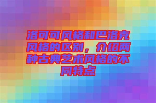 洛可可風(fēng)格和巴洛克風(fēng)格的區(qū)別，介紹兩種古典藝術(shù)風(fēng)格的不同特點(diǎn)