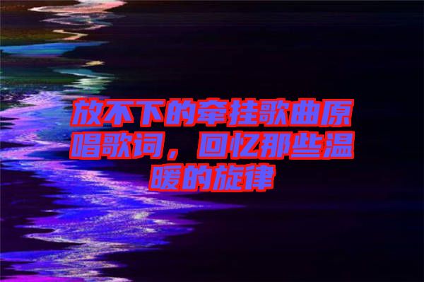 放不下的牽掛歌曲原唱歌詞，回憶那些溫暖的旋律