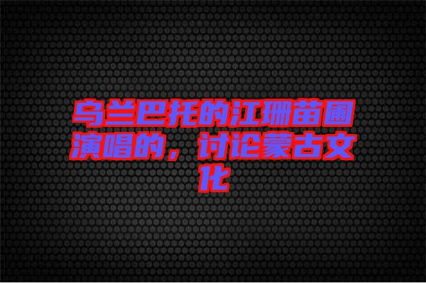 烏蘭巴托的江珊苗圃演唱的，討論蒙古文化