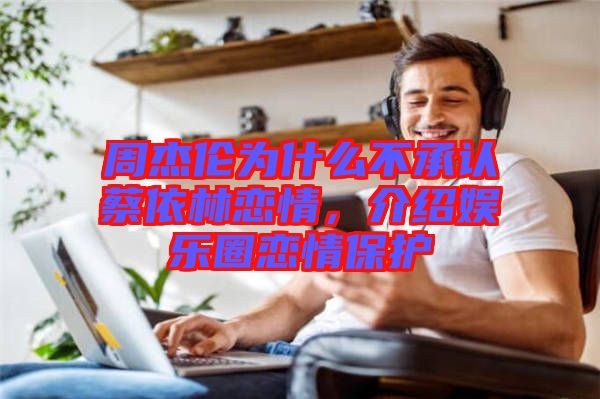 周杰倫為什么不承認(rèn)蔡依林戀情，介紹娛樂圈戀情保護(hù)