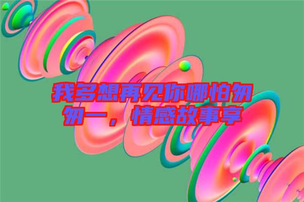 我多想再見你哪怕匆匆一，情感故事享