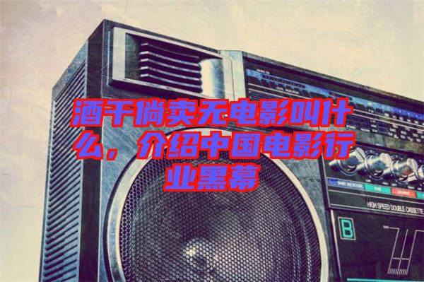 酒干倘賣無(wú)電影叫什么，介紹中國(guó)電影行業(yè)黑幕