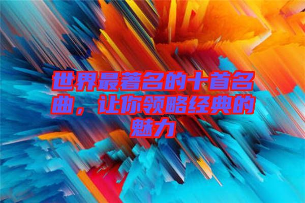 世界最著名的十首名曲，讓你領略經典的魅力