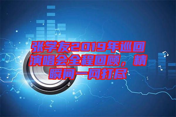 張學(xué)友2019年巡回演唱會(huì)全程回顧，精瞬間一網(wǎng)打盡