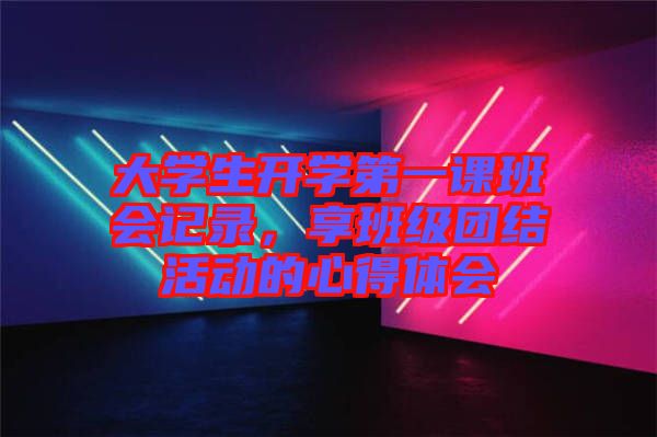 大學(xué)生開學(xué)第一課班會(huì)記錄，享班級(jí)團(tuán)結(jié)活動(dòng)的心得體會(huì)