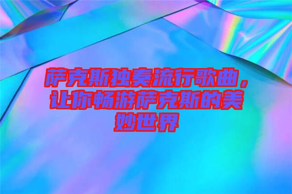 薩克斯獨奏流行歌曲，讓你暢游薩克斯的美妙世界