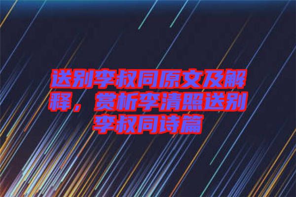 送別李叔同原文及解釋，賞析李清照送別李叔同詩篇