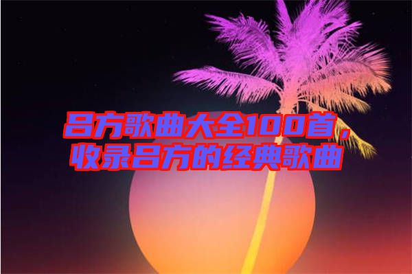 呂方歌曲大全100首，收錄呂方的經(jīng)典歌曲