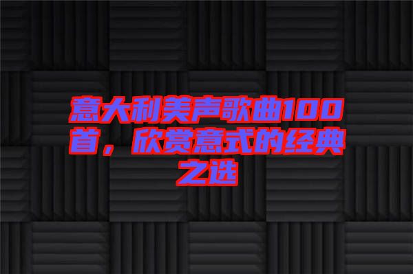 意大利美聲歌曲100首，欣賞意式的經(jīng)典之選