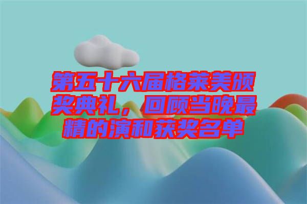 第五十六屆格萊美頒獎典禮，回顧當晚最精的演和獲獎名單