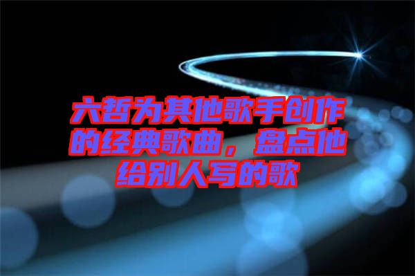 六哲為其他歌手創(chuàng)作的經(jīng)典歌曲，盤點他給別人寫的歌