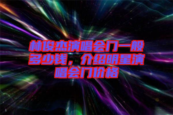 林俊杰演唱會門一般多少錢，介紹明星演唱會門價格