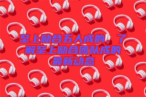 至上勵合五人成的，了解至上勵合團隊成的最新動態(tài)