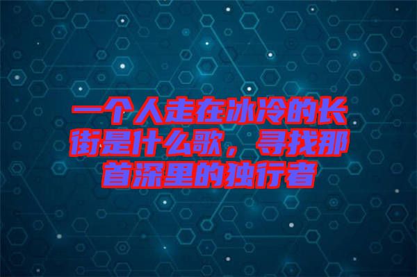 一個人走在冰冷的長街是什么歌，尋找那首深里的獨(dú)行者