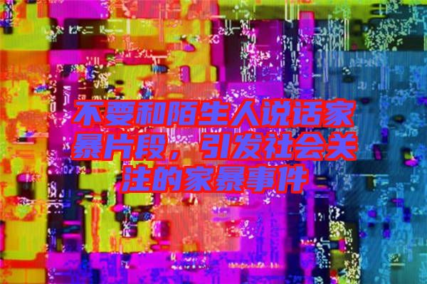 不要和陌生人說話家暴片段，引發(fā)社會關(guān)注的家暴事件