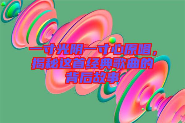 一寸光陰一寸心原唱，揭秘這首經(jīng)典歌曲的背后故事