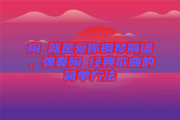 陶喆就是愛你鋼琴簡譜，彈奏陶喆經(jīng)典歌曲的簡單方法