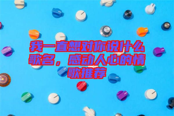 我一直想對你說什么歌名，感動人心的情歌推薦