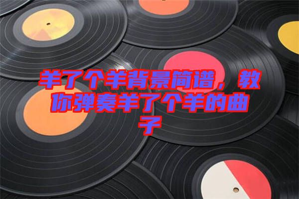 羊了個(gè)羊背景簡(jiǎn)譜，教你彈奏羊了個(gè)羊的曲子