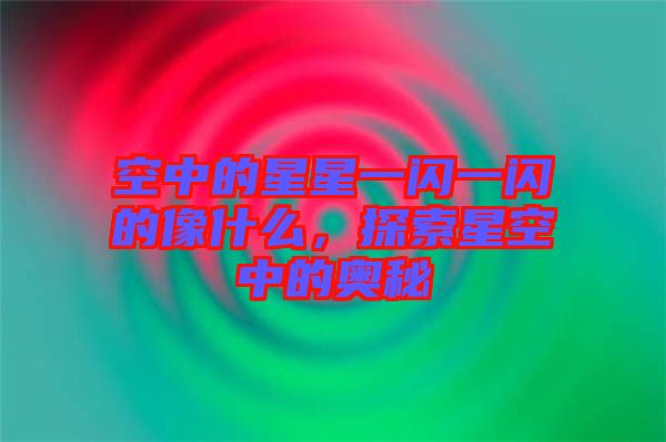 空中的星星一閃一閃的像什么，探索星空中的奧秘