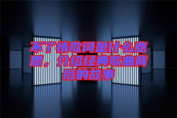 不了情歌詞是什么意思，介紹經典歌曲背后的故事