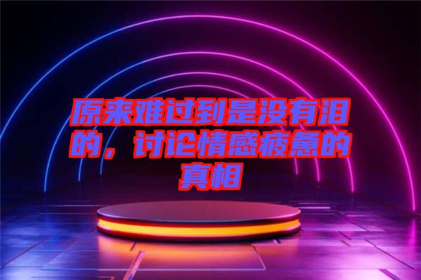 原來(lái)難過(guò)到是沒(méi)有淚的，討論情感疲憊的真相