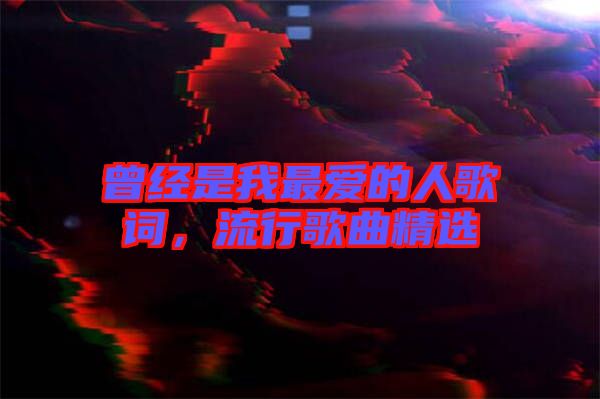 曾經(jīng)是我最愛的人歌詞，流行歌曲精選