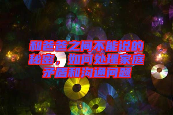 和爸爸之間不能說(shuō)的秘密，如何處理家庭矛盾和溝通問題