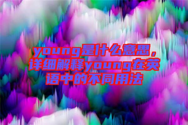 young是什么意思，詳細(xì)解釋young在英語中的不同用法