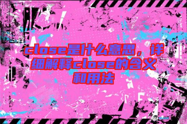 close是什么意思，詳細(xì)解釋close的含義和用法