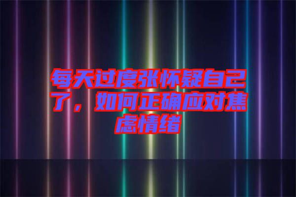 每天過度張懷疑自己了，如何正確應(yīng)對焦慮情緒