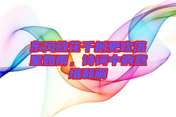 東風放花千樹更吹落星如雨，詩詞中的意境和解